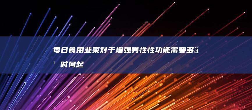 每日食用韭菜对于增强男性性功能需要多久时间起效？
